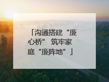 沟通搭建“廉心桥” 筑牢家庭“廉阵地”