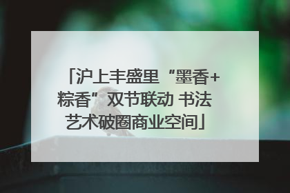 沪上丰盛里“墨香+粽香”双节联动 书法艺术破圈商业空间