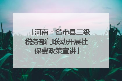 河南：省市县三级税务部门联动开展社保费政策宣讲