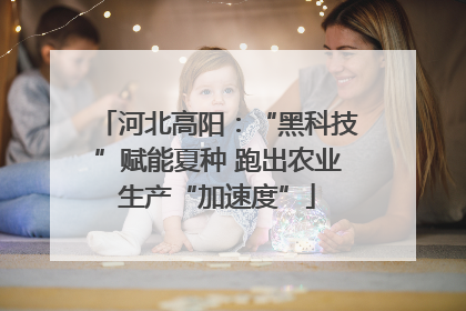 河北高阳：“黑科技”赋能夏种 跑出农业生产“加速度”