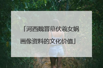 河西魏晋墓伏羲女娲画像资料的文化价值