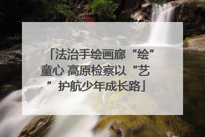 法治手绘画廊“绘”童心 高原检察以“艺”护航少年成长路