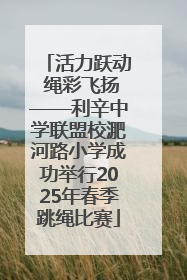 活力跃动 绳彩飞扬——利辛中学联盟校淝河路小学成功举行2025年春季跳绳比赛