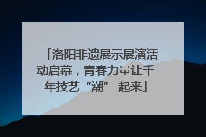 洛阳非遗展示展演活动启幕，青春力量让千年技艺“潮” 起来
