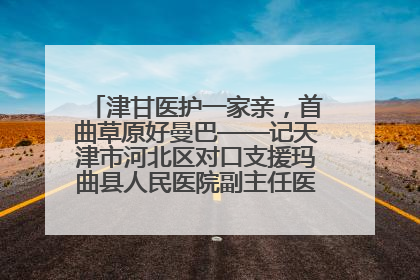 津甘医护一家亲，首曲草原好曼巴——记天津市河北区对口支援玛曲县人民医院副主任医师山西籍女儿崔洁娜