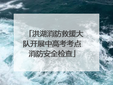 洪湖消防救援大队开展中高考考点消防安全检查