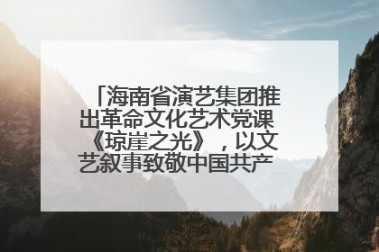 海南省演艺集团推出革命文化艺术党课《琼崖之光》，以文艺叙事致敬中国共产党成立104周年