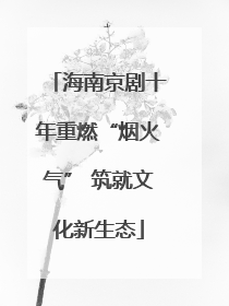 海南京剧十年重燃“烟火气” 筑就文化新生态
