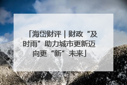 海岱财评｜财政“及时雨”助力城市更新迈向更“新”未来