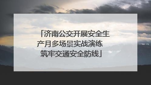 济南公交开展安全生产月多场景实战演练 筑牢交通安全防线