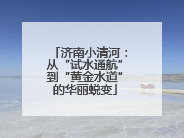 济南小清河：从“试水通航”到“黄金水道”的华丽蜕变