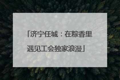 济宁任城：在粽香里遇见工会独家浪漫