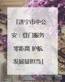 济宁市中公安：登门服务零距离 护航发展显担当