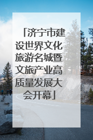 济宁市建设世界文化旅游名城暨文旅产业高质量发展大会开幕