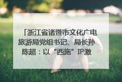 浙江省诸暨市文化广电旅游局党组书记、局长孙陈超：以“西施”IP激活全域旅游 打造县域文旅融合新标杆｜第七届全国县域旅游研究成果发布系列活动