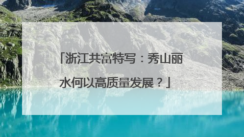 浙江共富特写：秀山丽水何以高质量发展？