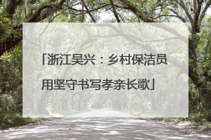 浙江吴兴：乡村保洁员用坚守书写孝亲长歌