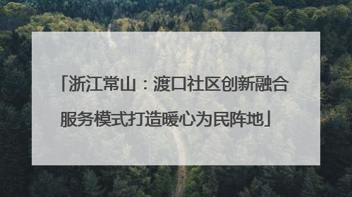 浙江常山：渡口社区创新融合服务模式打造暖心为民阵地
