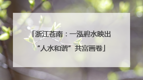 浙江苍南：一泓碧水映出“人水和谐”共富画卷