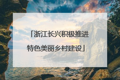 浙江长兴积极推进特色美丽乡村建设
