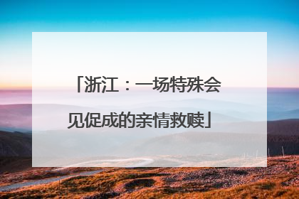 浙江：一场特殊会见促成的亲情救赎