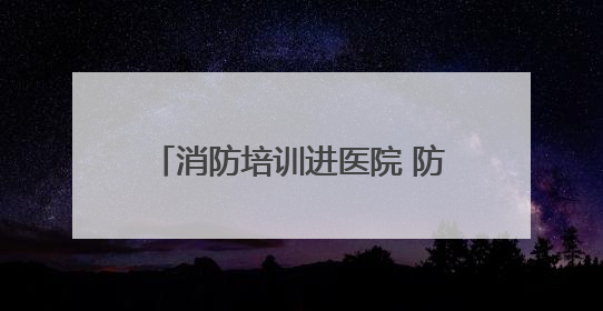 消防培训进医院 防火“处方”护平安