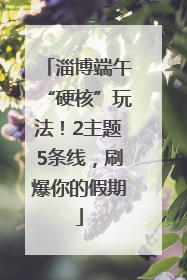 淄博端午“硬核”玩法！2主题5条线，刷爆你的假期