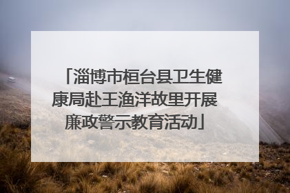 淄博市桓台县卫生健康局赴王渔洋故里开展廉政警示教育活动