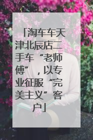 淘车车天津北辰店二手车“老师傅”，以专业征服“完美主义”客户