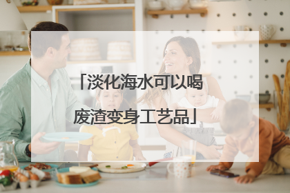 淡化海水可以喝 废渣变身工艺品