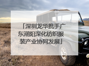 深圳龙华携手广东潮阳深化纺织服装产业协同发展