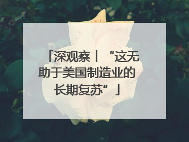 深观察丨“这无助于美国制造业的长期复苏”