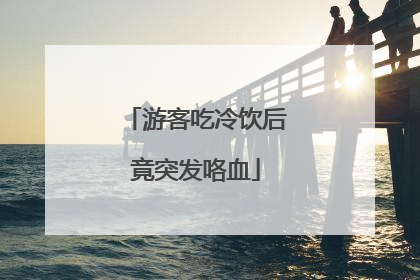 游客吃冷饮后竟突发咯血