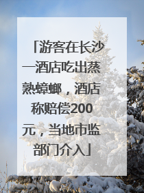 游客在长沙一酒店吃出蒸熟蟑螂，酒店称赔偿200元，当地市监部门介入