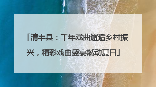 清丰县：千年戏曲邂逅乡村振兴，精彩戏曲盛宴燃动夏日