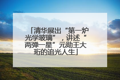 清华展出“第一炉光学玻璃”，讲述“两弹一星”元勋王大珩的追光人生