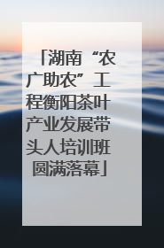 湖南“农广助农”工程衡阳茶叶产业发展带头人培训班圆满落幕