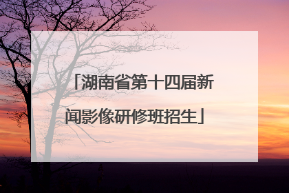 湖南省第十四届新闻影像研修班招生