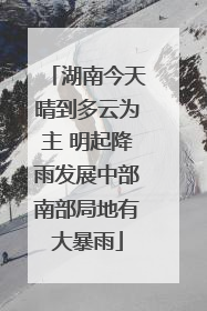 湖南今天晴到多云为主 明起降雨发展中部南部局地有大暴雨