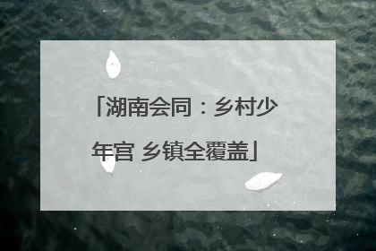 湖南会同：乡村少年宫 乡镇全覆盖