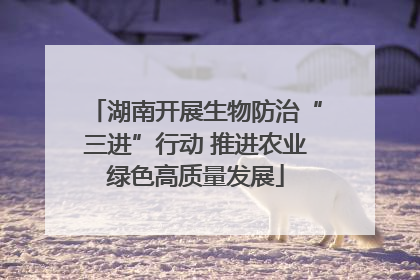 湖南开展生物防治“三进”行动 推进农业绿色高质量发展