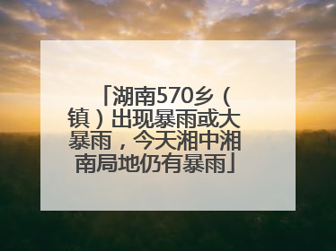 湖南570乡（镇）出现暴雨或大暴雨，今天湘中湘南局地仍有暴雨