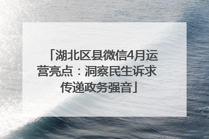 湖北区县微信4月运营亮点：洞察民生诉求 传递政务强音