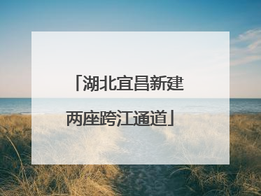 湖北宜昌新建两座跨江通道