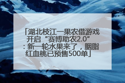 湖北枝江一果农借游戏开启“赛博助农2.0”：新一轮水果来了，胭脂红血桃已预售500单