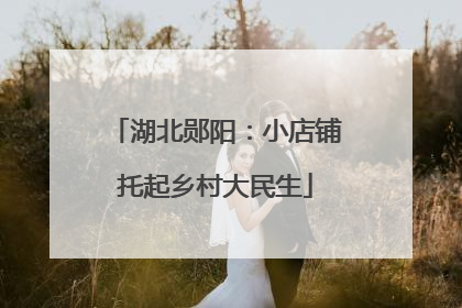 湖北郧阳：小店铺托起乡村大民生