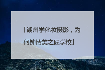 湖州学化妆摄影，为何钟情美之匠学校