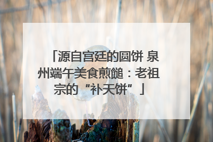 源自宫廷的圆饼 泉州端午美食煎䭔：老祖宗的“补天饼”