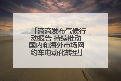 滴滴发布气候行动报告 持续推动国内和海外市场网约车电动化转型