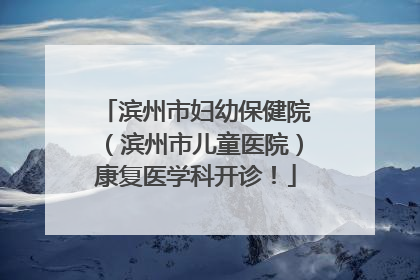 滨州市妇幼保健院（滨州市儿童医院）康复医学科开诊！